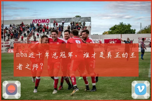 nba近十年总冠军，谁才是真正的王者之师？