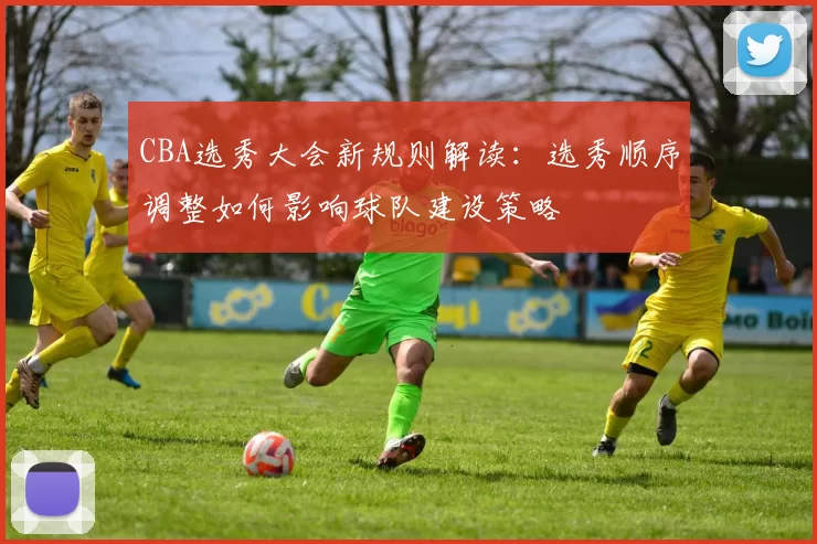 CBA选秀大会新规则解读：选秀顺序调整如何影响球队建设策略