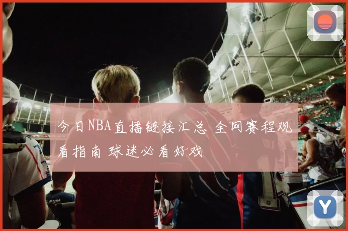 今日NBA直播链接汇总 全网赛程观看指南 球迷必看好戏