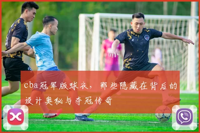 cba冠军版球衣,那些隐藏在背后的设计奥秘与夺冠传奇