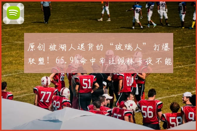 原创 被湖人退货的“玻璃人”打爆联盟！65.9%命中率让佩林卡夜不能寐？