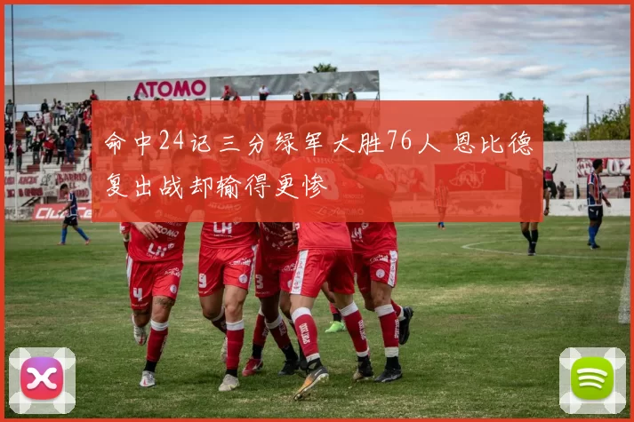 命中24记三分绿军大胜76人 恩比德复出战却输得更惨