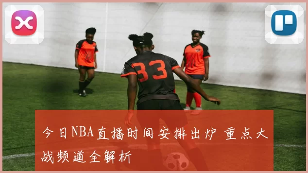 今日NBA直播时间安排出炉 重点大战频道全解析
