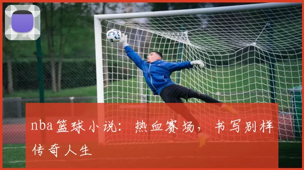 nba篮球小说：热血赛场，书写别样传奇人生