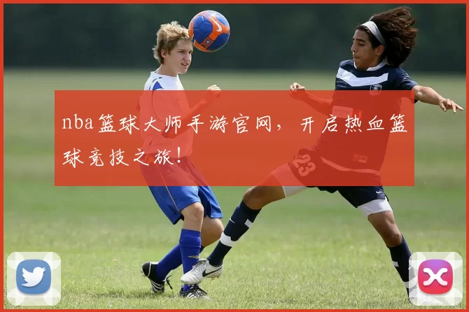 nba篮球大师手游官网，开启热血篮球竞技之旅！