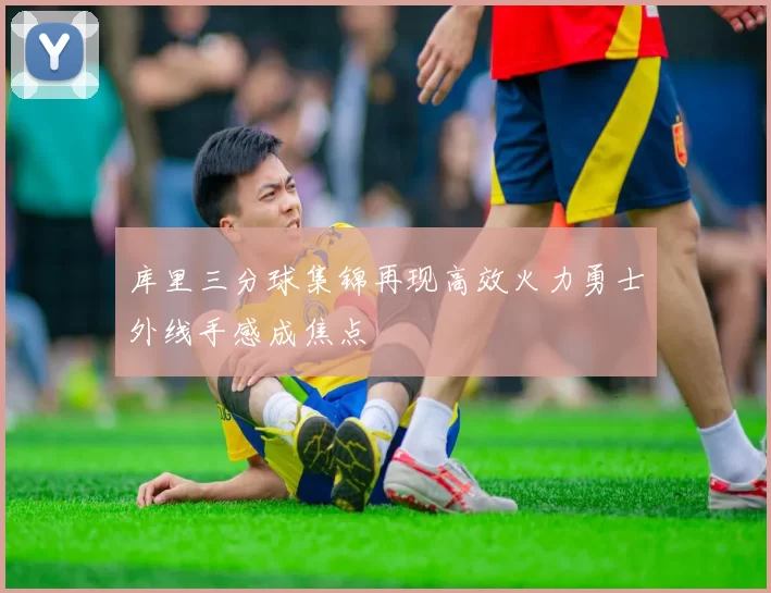 库里三分球集锦再现高效火力勇士外线手感成焦点