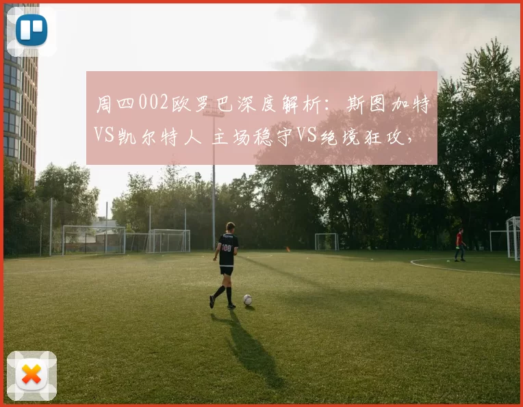 周四002欧罗巴深度解析：斯图加特VS凯尔特人 主场稳守VS绝境狂攻，3球优势定生死格局_战术_德甲_欧洲足联欧洲联赛