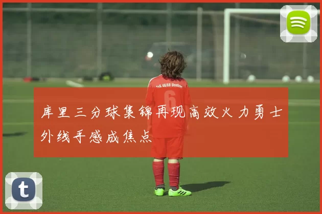 库里三分球集锦再现高效火力勇士外线手感成焦点