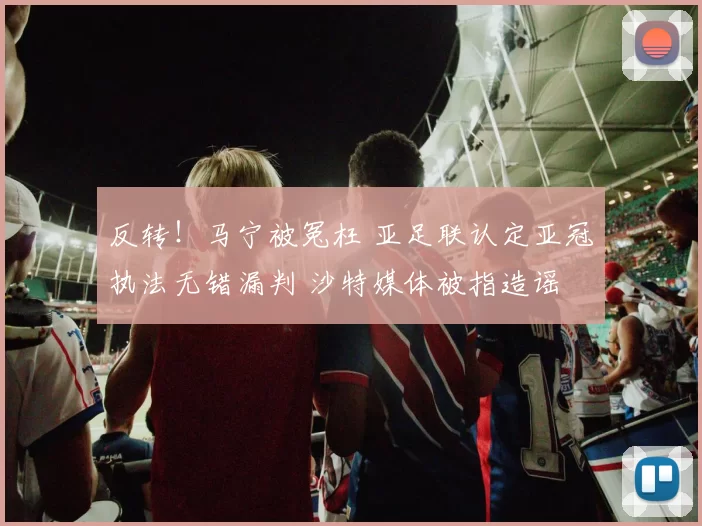 反转！马宁被冤枉 亚足联认定亚冠执法无错漏判 沙特媒体被指造谣