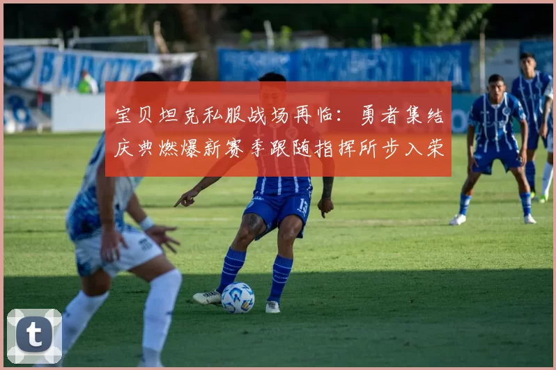 宝贝坦克私服战场再临：勇者集结庆典燃爆新赛季跟随指挥所步入荣耀胜利之途