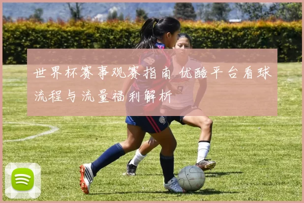 世界杯赛事观赛指南 优酷平台看球流程与流量福利解析