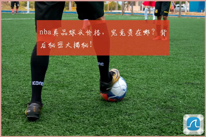nba真品球衣价格，究竟贵在哪？背后秘密大揭秘！