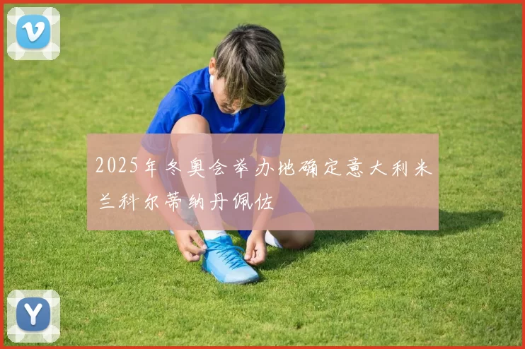 2025年冬奥会举办地确定意大利米兰科尔蒂纳丹佩佐