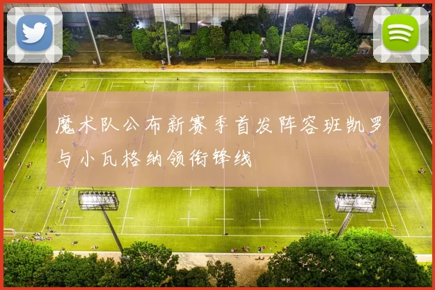 魔术队公布新赛季首发阵容班凯罗与小瓦格纳领衔锋线